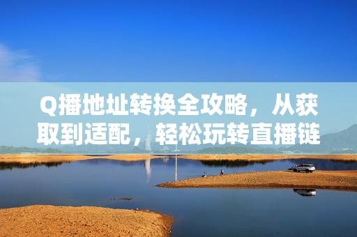 Q播地址转换全攻略，从获取到适配，轻松玩转直播链接，Q播地址转换全攻略，从获取到适配，轻松玩转直播链接