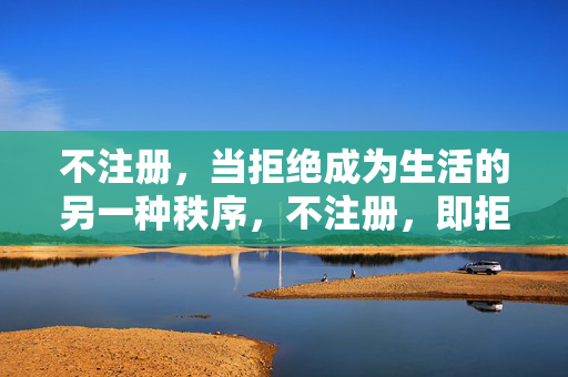 不注册，当拒绝成为生活的另一种秩序，不注册，即拒绝生活的秩序