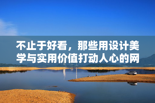 不止于好看,那些用设计美学与实用价值打动人心的网站,不止好看,那些以美学与实用打动人心的网站 不止于好看,那些用设计美学与实用价值打动人心的网站,不止好看,那些以美学与实用打动人心的网站