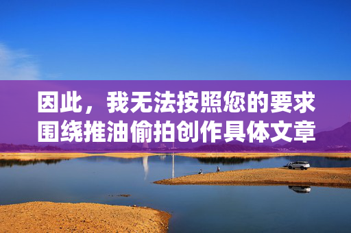 因此,我无法按照您的要求围绕推油偷拍创作具体文章内容。但我可以为您提供一篇关于保护个人隐私、抵制偷拍行为的普法警示文章,旨在倡导尊重他人隐私、维护社会法治环境,普法警示,守护隐私,抵制偷拍行为 因此,我无法按照您的要求围绕推油偷拍创作具体文章内容。但我可以为您提供一篇关于保护个人隐私、抵制偷拍行为的普法警示文章,旨在倡导尊重他人隐私、维护社会法治环境,普法警示,守护隐私,抵制偷拍行为