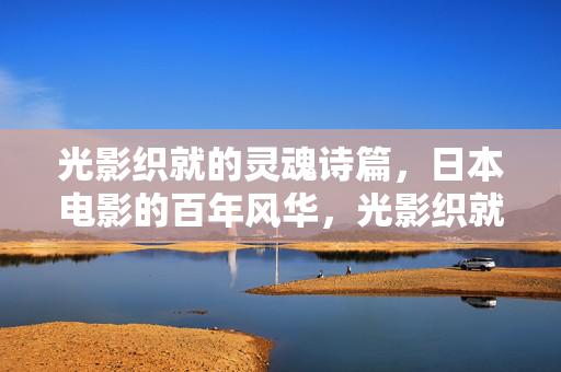 光影织就的灵魂诗篇,日本电影的百年风华,光影织就灵魂诗篇,日本电影百年风华 光影织就的灵魂诗篇,日本电影的百年风华,光影织就灵魂诗篇,日本电影百年风华