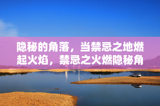 隐秘的角落，当禁忌之地燃起火焰，禁忌之火燃隐秘角落