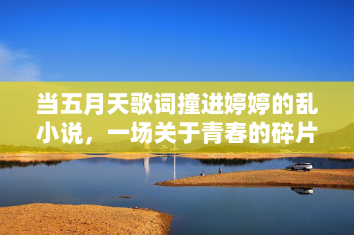 当五月天歌词撞进婷婷的乱小说,一场关于青春的碎片化狂欢,五月天歌词撞进乱小说,青春碎片狂欢 当五月天歌词撞进婷婷的乱小说,一场关于青春的碎片化狂欢,五月天歌词撞进乱小说,青春碎片狂欢