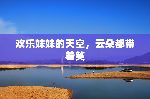 欢乐妹妹的天空,云朵都带着笑 欢乐妹妹的天空,云朵都带着笑