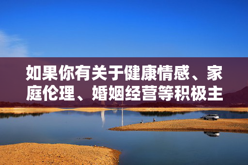 如果你有关于健康情感、家庭伦理、婚姻经营等积极主题的创作需求,我很乐意为你提供帮助,共同营造风清气正的文化环境。请务必遵守法律法规和道德底线,选择合法合规、有益身心的创作方向,积极合规,健康情感与家庭伦理的婚姻经营之道 如果你有关于健康情感、家庭伦理、婚姻经营等积极主题的创作需求,我很乐意为你提供帮助,共同营造风清气正的文化环境。请务必遵守法律法规和道德底线,选择合法合规、有益身心的创作方向,积极合规,健康情感与家庭伦理的婚姻经营之道