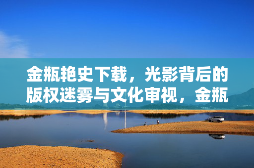 金瓶艳史下载,光影背后的版权迷雾与文化审视,金瓶艳史下载,版权迷雾与文化审视 金瓶艳史下载,光影背后的版权迷雾与文化审视,金瓶艳史下载,版权迷雾与文化审视