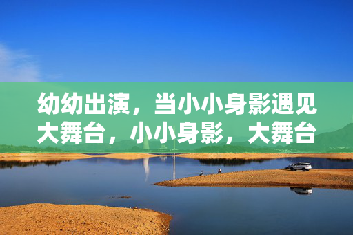 幼幼出演,当小小身影遇见大舞台,小小身影,大舞台,幼幼初绽 幼幼出演,当小小身影遇见大舞台,小小身影,大舞台,幼幼初绽