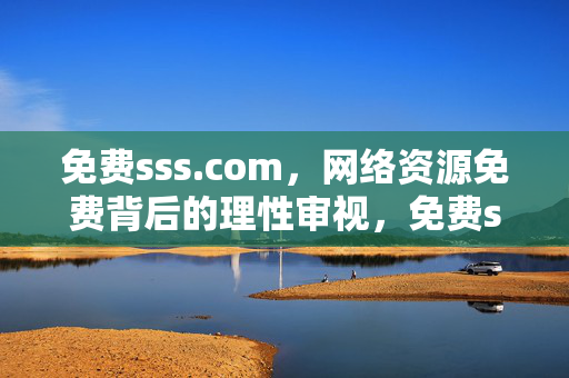 免费sss.com,网络资源免费背后的理性审视,免费sss.com,网络资源免费背后的理性审视 免费sss.com,网络资源免费背后的理性审视,免费sss.com,网络资源免费背后的理性审视