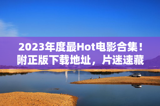 2023年度最Hot电影合集!附正版下载地址,片迷速藏,2023年度最Hot电影合集,附正版下载地址 片迷速藏 2023年度最Hot电影合集!附正版下载地址,片迷速藏,2023年度最Hot电影合集,附正版下载地址 片迷速藏