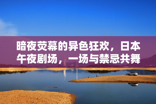 暗夜荧幕的异色狂欢，日本午夜剧场，一场与禁忌共舞的深夜仪式，日本午夜剧场，暗夜荧幕的禁忌狂欢