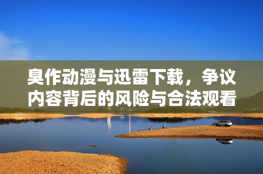 臭作动漫与迅雷下载,争议内容背后的风险与合法观看指南 臭作动漫与迅雷下载,争议内容背后的风险与合法观看指南