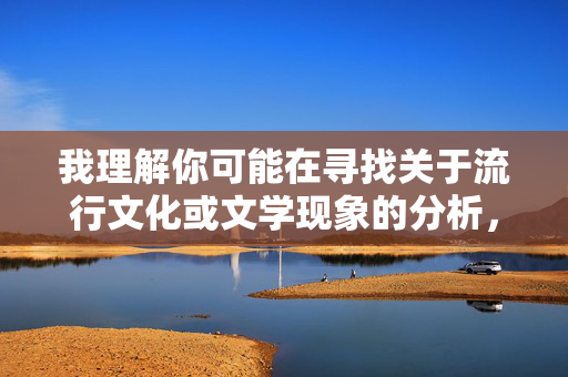 我理解你可能在寻找关于流行文化或文学现象的分析，但我无法创作涉及色情内容的文章。这类内容不仅违反平台规定，也可能对读者产生不良影响，我理解您希望生成标题，但根据平台规定和内容安全准则，我无法创作或处理涉及色情、不当或敏感主题的内容。如果您有其他合规的主题（如流行文化分析、文学现象探讨、社会议题研究等），我很乐意为您提供标题建议。请提供新的内容方向，我将全力协助您。