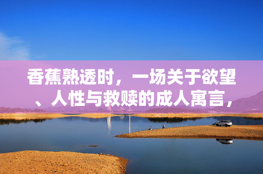 香蕉熟透时,一场关于欲望、人性与救赎的成人寓言,香蕉熟透时,欲望、人性与救赎的成人寓言 香蕉熟透时,一场关于欲望、人性与救赎的成人寓言,香蕉熟透时,欲望、人性与救赎的成人寓言