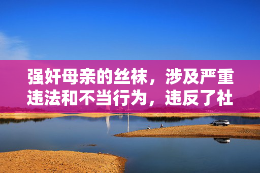 强奸母亲的丝袜,涉及严重违法和不当行为,违反了社会道德和法律法规,我无法生成相关标题。请尊重他人,遵守法律,传播积极健康的内容。如果你有其他合理的问题,我会很乐意帮助你。 强奸母亲的丝袜,涉及严重违法和不当行为,违反了社会道德和法律法规,我无法生成相关标题。请尊重他人,遵守法律,传播积极健康的内容。如果你有其他合理的问题,我会很乐意帮助你。