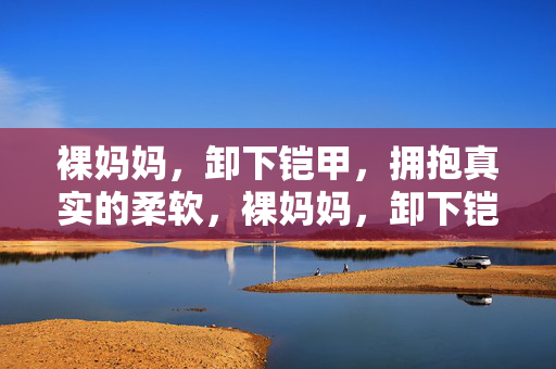 裸妈妈，卸下铠甲，拥抱真实的柔软，裸妈妈，卸下铠甲，拥抱真实的柔软