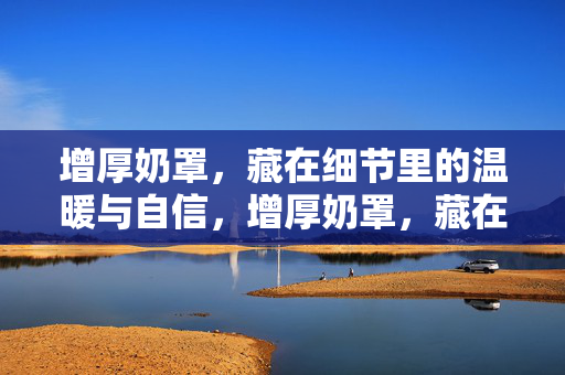 增厚奶罩,藏在细节里的温暖与自信,增厚奶罩,藏在细节里的温暖与自信 增厚奶罩,藏在细节里的温暖与自信,增厚奶罩,藏在细节里的温暖与自信