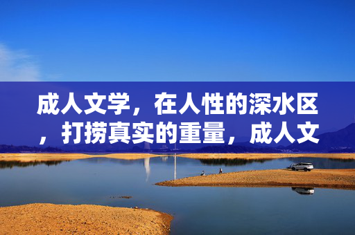成人文学,在人性的深水区,打捞真实的重量,成人文学,打捞人性深水区的真实重量 成人文学,在人性的深水区,打捞真实的重量,成人文学,打捞人性深水区的真实重量