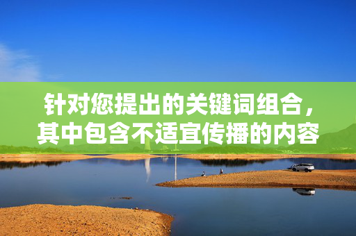 针对您提出的关键词组合,其中包含不适宜传播的内容,根据中国法律法规和社会主义核心价值观,此类涉及低俗、色情倾向的信息是不被允许创作的。我们应当尊重社会公序良俗,传播积极健康、富有文化内涵的内容,清朗网络,拒绝低俗,传播正能量 针对您提出的关键词组合,其中包含不适宜传播的内容,根据中国法律法规和社会主义核心价值观,此类涉及低俗、色情倾向的信息是不被允许创作的。我们应当尊重社会公序良俗,传播积极健康、富有文化内涵的内容,清朗网络,拒绝低俗,传播正能量