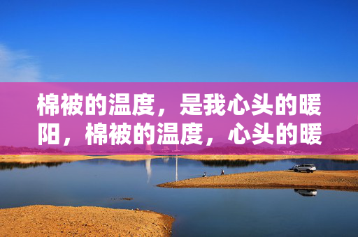 棉被的温度,是我心头的暖阳,棉被的温度,心头的暖阳 棉被的温度,是我心头的暖阳,棉被的温度,心头的暖阳