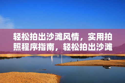 轻松拍出沙滩风情,实用拍照程序指南,轻松拍出沙滩风情,实用拍照指南 轻松拍出沙滩风情,实用拍照程序指南,轻松拍出沙滩风情,实用拍照指南