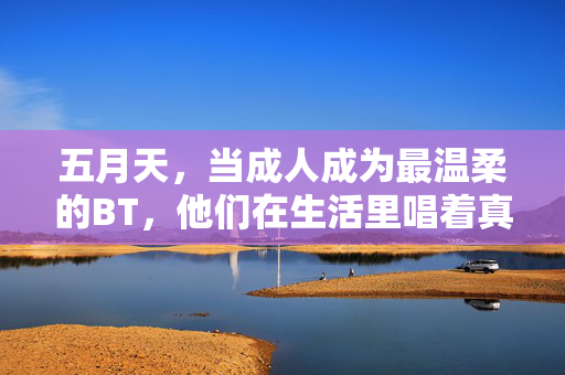 五月天,当成人成为最温柔的BT,他们在生活里唱着真实的诗,成人最温柔的BT,五月天的生活诗 五月天,当成人成为最温柔的BT,他们在生活里唱着真实的诗,成人最温柔的BT,五月天的生活诗