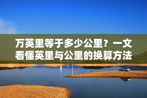 万英里等于多少公里?一文看懂英里与公里的换算方法,万英里等于多少公里?英里与公里换算方法 万英里等于多少公里?一文看懂英里与公里的换算方法,万英里等于多少公里?英里与公里换算方法