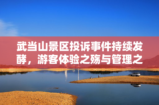 武当山景区投诉事件持续发酵,游客体验之殇与管理之思,武当山景区投诉发酵,游客体验之殇与管理之问 武当山景区投诉事件持续发酵,游客体验之殇与管理之思,武当山景区投诉发酵,游客体验之殇与管理之问