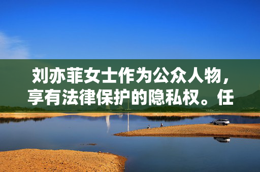 刘亦菲女士作为公众人物,享有法律保护的隐私权。任何未经证实的关于其私人生活的恶意揣测、捏造或传播,都是不可接受的,刘亦菲隐私权受法律保护,恶意揣测传播不可取 刘亦菲女士作为公众人物,享有法律保护的隐私权。任何未经证实的关于其私人生活的恶意揣测、捏造或传播,都是不可接受的,刘亦菲隐私权受法律保护,恶意揣测传播不可取