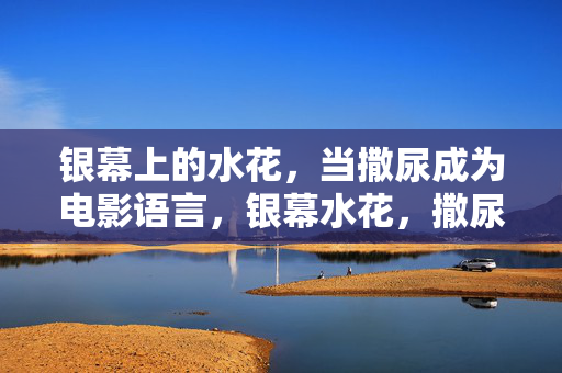 银幕上的水花,当撒尿成为电影语言,银幕水花,撒尿的电影语言 银幕上的水花,当撒尿成为电影语言,银幕水花,撒尿的电影语言