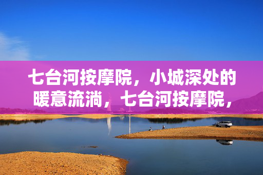 七台河按摩院,小城深处的暖意流淌,七台河按摩院,小城深处的暖意流淌 七台河按摩院,小城深处的暖意流淌,七台河按摩院,小城深处的暖意流淌