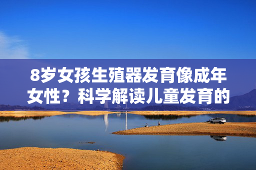 8岁女孩生殖器发育像成年女性?科学解读儿童发育的正常边界,8岁女孩生殖器发育似成年女性?科学解读儿童发育正常边界 8岁女孩生殖器发育像成年女性?科学解读儿童发育的正常边界,8岁女孩生殖器发育似成年女性?科学解读儿童发育正常边界