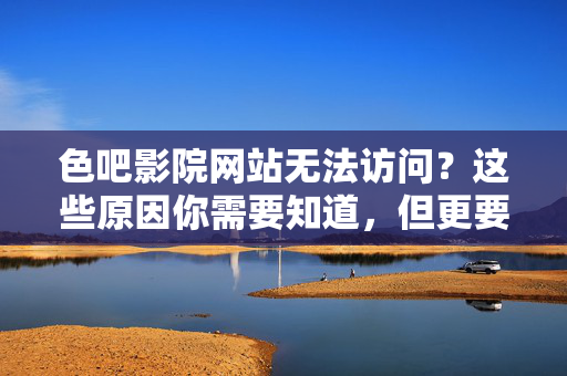 色吧影院网站无法访问?这些原因你需要知道,但更要警惕风险,色吧影院无法访问?警惕背后的风险与原因 色吧影院网站无法访问?这些原因你需要知道,但更要警惕风险,色吧影院无法访问?警惕背后的风险与原因
