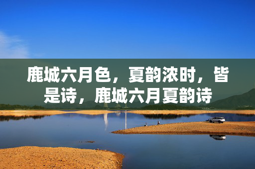 鹿城六月色，夏韵浓时，皆是诗，鹿城六月夏韵诗