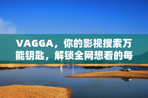 VAGGA,你的影视搜索万能钥匙,解锁全网想看的每一部电影,VAGGA,影视搜索万能钥匙,解锁全网想看 VAGGA,你的影视搜索万能钥匙,解锁全网想看的每一部电影,VAGGA,影视搜索万能钥匙,解锁全网想看