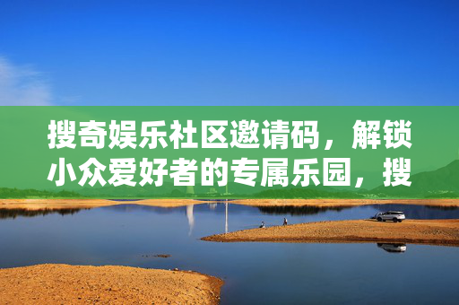 搜奇娱乐社区邀请码,解锁小众爱好者的专属乐园,搜奇娱乐社区邀请码,小众爱好者的专属乐园 搜奇娱乐社区邀请码,解锁小众爱好者的专属乐园,搜奇娱乐社区邀请码,小众爱好者的专属乐园