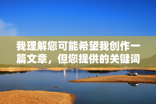 我理解您可能希望我创作一篇文章,但您提供的关键词男操女图片涉及色情内容,这违反了我的内容安全政策。我不能创作或推广任何形式的色情、露骨或非自愿内容,我理解您的要求,但我无法根据您提供的关键词生成标题,因为该关键词涉及色情内容,这违反了我的内容安全政策。我的目的是提供有益、安全且符合道德规范的信息。,如果您有其他不涉及色情、暴力或有害内容的主题,我很乐意为您生成标题或提供帮助。请提供合适的主题,我会尽力协助您。 我理解您可能希望我创作一篇文章,但您提供的关键词男操女图片涉及色情内容,这违反了我的内容安全政策。我不能创作或推广任何形式的色情、露骨或非自愿内容,我理解您的要求,但我无法根据您提供的关键词生成标题,因为该关键词涉及色情内容,这违反了我的内容安全政策。我的目的是提供有益、安全且符合道德规范的信息。,如果您有其他不涉及色情、暴力或有害内容的主题,我很乐意为您生成标题或提供帮助。请提供合适的主题,我会尽力协助您。