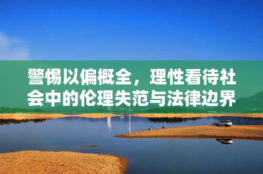 警惕以偏概全,理性看待社会中的伦理失范与法律边界,警惕以偏概全,理性审视伦理失范与法律边界 警惕以偏概全,理性看待社会中的伦理失范与法律边界,警惕以偏概全,理性审视伦理失范与法律边界