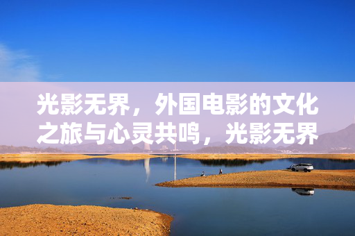 光影无界,外国电影的文化之旅与心灵共鸣,光影无界,跨文化心灵之旅 光影无界,外国电影的文化之旅与心灵共鸣,光影无界,跨文化心灵之旅