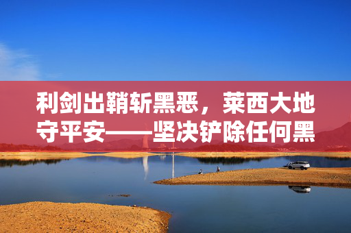 利剑出鞘斩黑恶,莱西大地守平安——坚决铲除任何黑恶势力滋生的土壤,利剑出鞘斩黑恶 莱西大地守平安 利剑出鞘斩黑恶,莱西大地守平安——坚决铲除任何黑恶势力滋生的土壤,利剑出鞘斩黑恶 莱西大地守平安