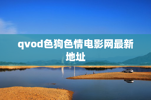 qvod色狗色情电影网最新地址 qvod色狗色情电影网最新地址