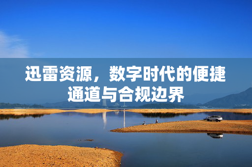 迅雷资源,数字时代的便捷通道与合规边界 迅雷资源,数字时代的便捷通道与合规边界