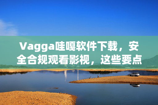 Vagga哇嘎软件下载,安全合规观看影视,这些要点需牢记,Vagga哇嘎软件下载,安全合规观看影视要点 Vagga哇嘎软件下载,安全合规观看影视,这些要点需牢记,Vagga哇嘎软件下载,安全合规观看影视要点