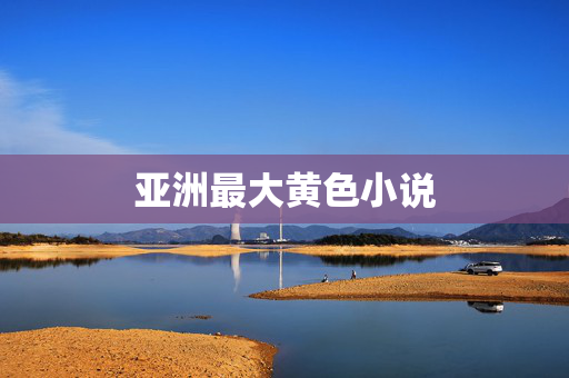 亚洲最大黄色小说 亚洲最大黄色小说