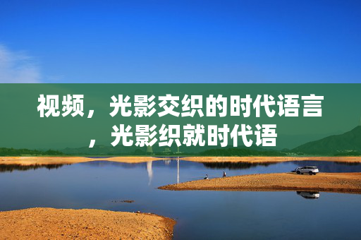 视频,光影交织的时代语言,光影织就时代语 视频,光影交织的时代语言,光影织就时代语