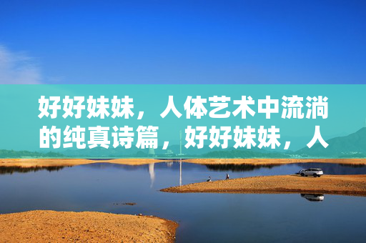 好好妹妹,人体艺术中流淌的纯真诗篇,好好妹妹,人体艺术中流淌的纯真诗篇 好好妹妹,人体艺术中流淌的纯真诗篇,好好妹妹,人体艺术中流淌的纯真诗篇