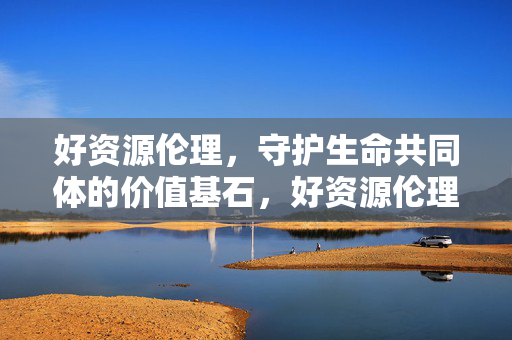 好资源伦理,守护生命共同体的价值基石,好资源伦理,守护生命共同体的价值基石 好资源伦理,守护生命共同体的价值基石,好资源伦理,守护生命共同体的价值基石