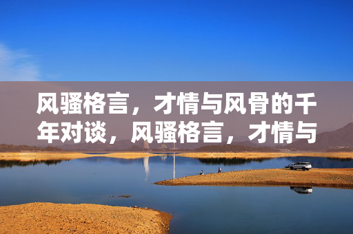 风骚格言,才情与风骨的千年对谈,风骚格言,才情与风骨的千年对谈 风骚格言,才情与风骨的千年对谈,风骚格言,才情与风骨的千年对谈