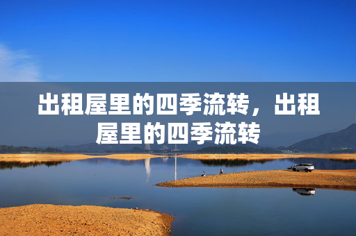 出租屋里的四季流转,出租屋里的四季流转 出租屋里的四季流转,出租屋里的四季流转