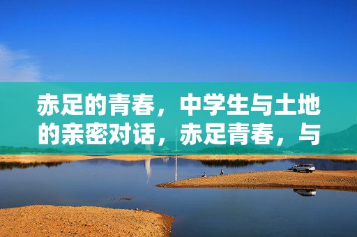 赤足的青春,中学生与土地的亲密对话,赤足青春,与土地的对话 赤足的青春,中学生与土地的亲密对话,赤足青春,与土地的对话