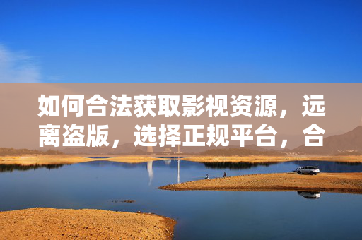 如何合法获取影视资源,远离盗版,选择正规平台,合法获取影视资源,远离盗版,选择正规平台 如何合法获取影视资源,远离盗版,选择正规平台,合法获取影视资源,远离盗版,选择正规平台